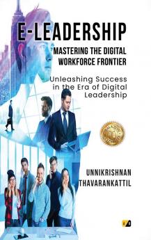 E-LEADERSHIP MASTERING THE DIGITAL WORKFORCE FRONTIER: Unleashing Success in the Era of Digital Leadership