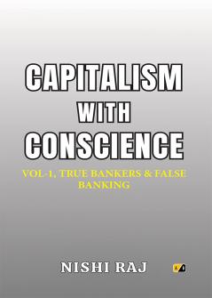 CAPITALISM WITH CONSCIENCE: VOL-1 TRUE BANKERS & FALSE BANKING