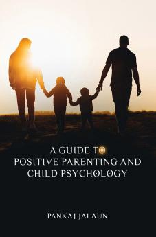 A GUIDE TO POSITIVE PARENTING AND CHILD PSYCHOLOGY