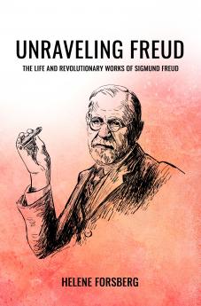 UNRAVELING FREUD: THE LIFE AND REVOLUTIONARY WORKS OF SIGMUND FREUD