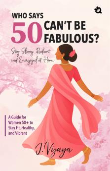Who Says 50 Can’t Be Fabulous? : A Guide for Women 50+ to Stay Fit Healthy and Vibrant
