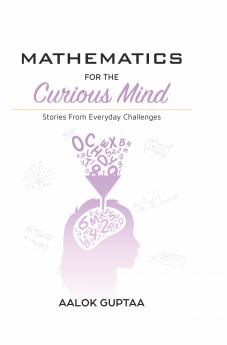 Mathematics For The Curious Mind: Stories From Everyday Challenges