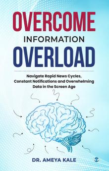 Overcome Information Overload: Navigate Rapid News Cycles Constant Notifications and Overwhelming Data in the Screen Age