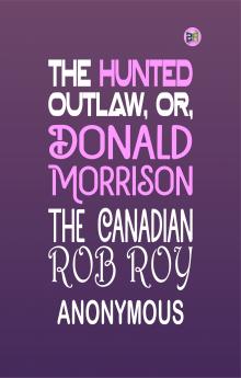 The Hunted Outlaw or Donald Morrison the Canadian Rob Roy