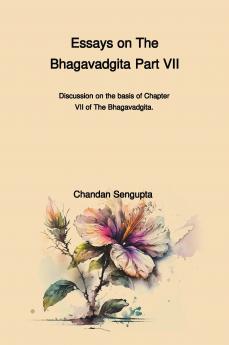 Essays on The Bhagavadgita Part VII (Discussion on the basis of Chapter VII of The Bhagavadgita)