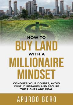 How to Buy Land with a Millionaire Mindset: Conquer Your Doubts Avoid Costly Mistakes and Secure the Right Land Deal