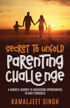 Secret to Unfold Parenting Challenge: A Parent’s Journey to Uncovering Opportunities in Daily struggles