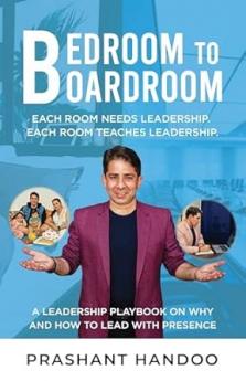 BEDROOM TO BOARDROOM: EACH ROOM NEEDS LEADERSHIP. EACH ROOM TEACHES LEADERSHIP. A LEADERSHIP PLAYBOOK ON WHY AND HOW TO LEAD WITH PRESENCE
