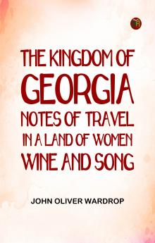 The Kingdom of Georgia: Notes of travel in a land of women wine and song
