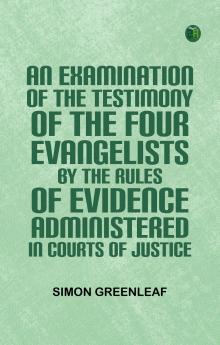 An Examination of the Testimony of the Four Evangelists by the Rules of Evidence Administered in Courts of Justice