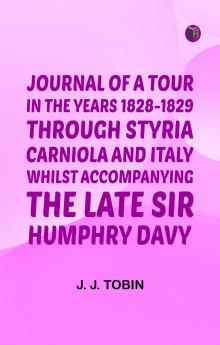 Journal of a Tour in the Years 1828-1829 through Styria Carniola and Italy whilst Accompanying the Late Sir Humphry Davy