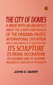The City of Domes: a walk with an architect about the courts and palaces of the Panama-Pacific International Exposition with a discussion of its architecture its sculpture its mural decorations its coloring and its lighting preceded by a history of its growth