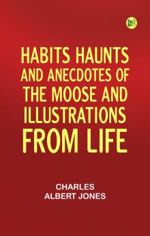 Habits Haunts and Anecdotes of the Moose and Illustrations from Life