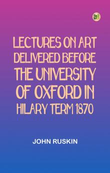 Lectures on Art Delivered Before the University of Oxford in Hilary Term 1870