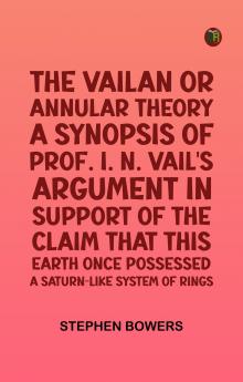 The Vailan or annular theory: A synopsis of Prof. I. N. Vail's argument in support of the claim that this Earth once possessed a Saturn-like system of rings