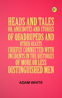 Heads and Tales : or Anecdotes and Stories of Quadrupeds and Other Beasts Chiefly Connected with Incidents in the Histories of More or Less Distinguished Men.