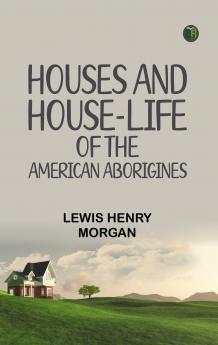 HOUSES AND HOUSE-LIFE OF THE AMERICAN ABORIGINES