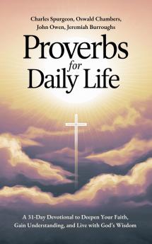 Proverbs for Daily Life: A 31-Day Devotional to Deepen Your Faith Gain Understanding and Live with God’s Wisdom