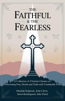 The Faithful & The Fearless: A Collection of Christian Classics on Overcoming Fear Doubt and Trials with Unshakable Faith