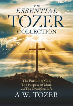 The Essential Tozer Collection: The Pursuit of God; The Purpose of Man; and The Crucified Life