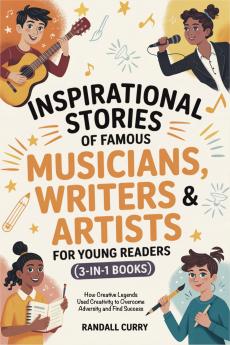 Inspirational Stories of Famous Musicians Writers & Artists for Young Readers (3-in-1 Books): How Creative Legends Used Creativity to Overcome Adversity and Find Success