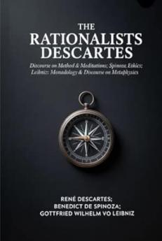 The Rationalists Descartes: Discourse on Method & Meditations; Spinoza: Ethics; Leibniz: Monadology & Discourse on Metaphysics