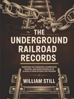 The Underground Railroad Records: Narrating the Hardships Hairbreadth Escapes and Death Struggles of Slaves in Their Efforts for Freedom