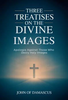 Three Treatises on the Divine Images: Apologia Against Those Who Decry Holy Images
