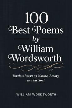 100 Best Poems by William Wordsworth: Timeless Poems on Nature Beauty and the Soul [Grapevine Press]