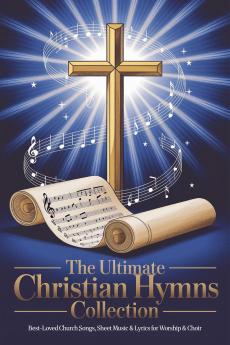 The Ultimate Christian Hymns Collection with Musical Notes: Best-Loved Church Songs Sheet Music & Lyrics for Worship & Choir