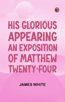His Glorious Appearing: An Exposition of Matthew Twenty-Four