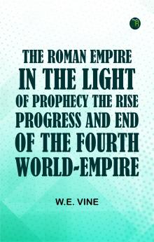 The Roman Empire in the Light of ProphecyThe Rise Progress and End of the Fourth World-empire