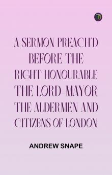 A sermon preach'd before the Right Honourable the Lord-Mayor : the aldermen and citizens of London