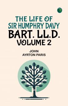 The Life of Sir Humphry Davy Bart. LL.D. Volume 2