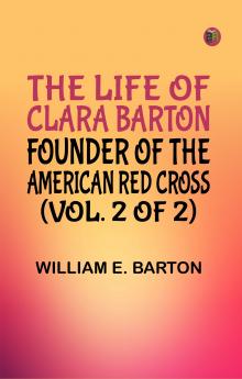 The Life of Clara Barton Founder of the American Red Cross (Vol. 2 of 2)