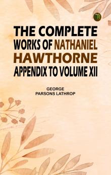 The Complete Works of Nathaniel Hawthorne Appendix to Volume XII