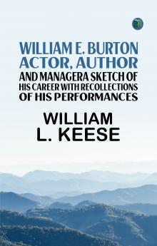 William E. Burton: Actor Author and ManagerA Sketch of his Career with Recollections of his Performances