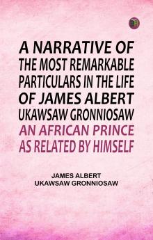 A Narrative of the Most Remarkable Particulars in the Life of James Albert Ukawsaw Gronniosaw an African Prince as Related by Himself
