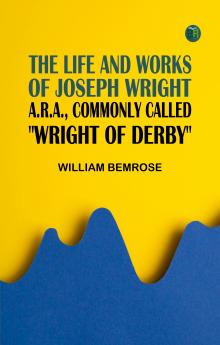 The Life and Works of Joseph Wright A.R.A. commonly called Wright of Derby