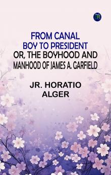 From Canal Boy to President; Or the Boyhood and Manhood of James A. Garfield