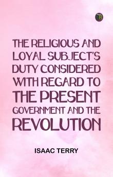 The religious and loyal subject's duty considered: with regard to the present Government and the Revolution