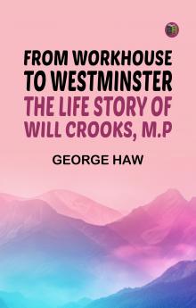 From Workhouse to Westminster: The Life Story of Will Crooks M.P