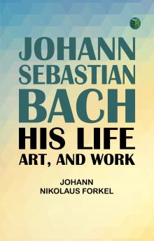Johann Sebastian Bach: His Life Art and Work