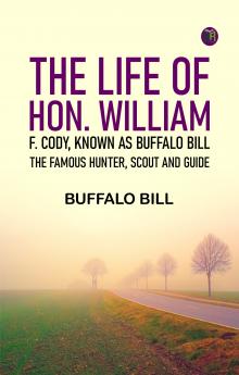 The Life of Hon. William F. Cody Known as Buffalo Bill the Famous Hunter Scout and Guide