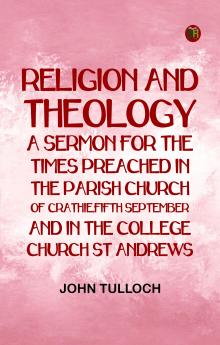 Religion and Theology: A Sermon for the Times Preached in the Parish Church of Crathie fifth September and in the College Church St Andrews