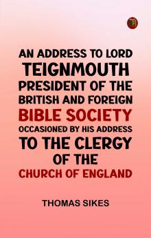 An Address to Lord Teignmouth president of the British and Foreign Bible Society occasioned by his address to the clergy of the Church of England