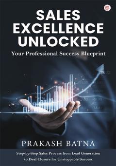 SALES EXCELLENCE UNLOCKED Your Professional Success Blueprint Step-by-Step Sales Process from Lead Generation to Deal Closure for Unstoppable Success