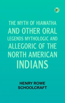 The Myth of Hiawatha and Other Oral Legends Mythologic and Allegoric of the North American Indians