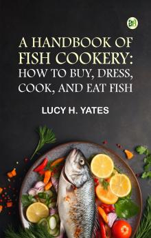 A Handbook of Fish Cookery: How to buy dress cook and eat fish
