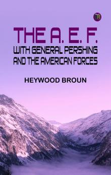 The A. E. F.: With General Pershing and the American Forces